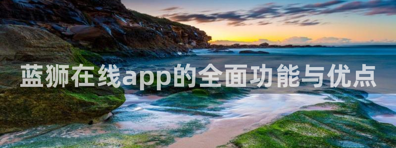 恒行凯捷注册：蓝狮在线app的全面功能与优点