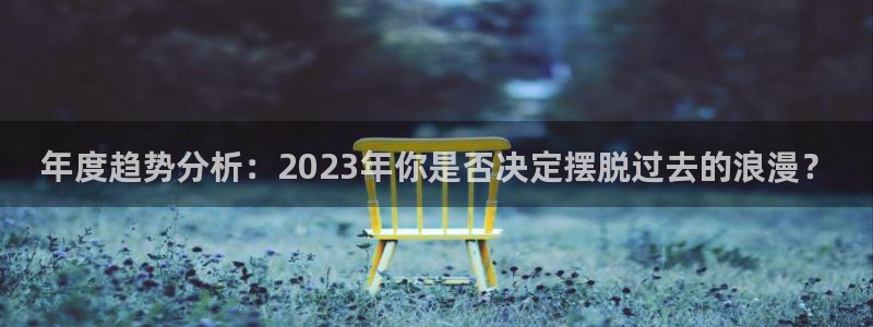 恒行体育注册：年度趋势分析：2023年你是否决定摆脱过去的浪漫？