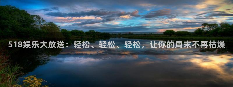 恒行4平台：518娱乐大放送：轻松、轻松、轻松，让你的周末不再枯燥
