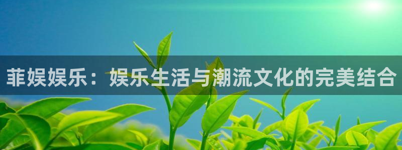 恒行体育2：菲娱娱乐：娱乐生活与潮流文化的完美结合