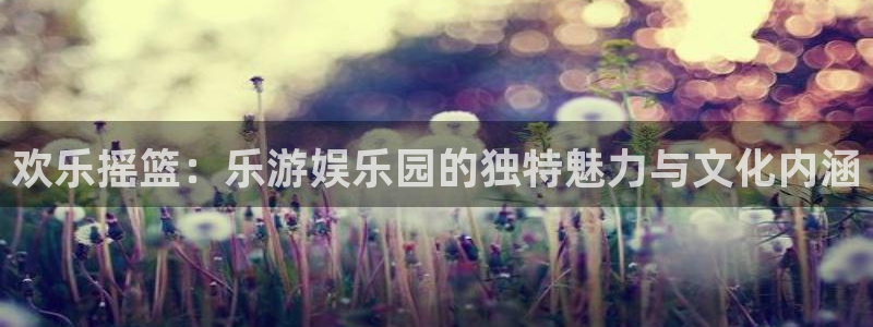 恒行2平台注册：欢乐摇篮：乐游娱乐园的独特魅力与文化内涵