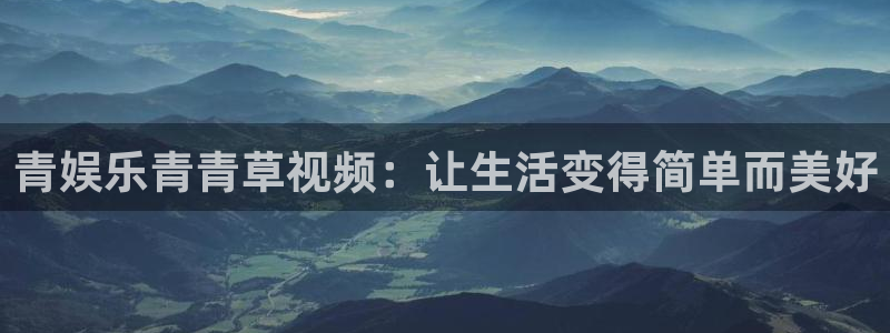 恒行体育凯捷平台招商：青娱乐青青草视频：让生活变得简单而美好