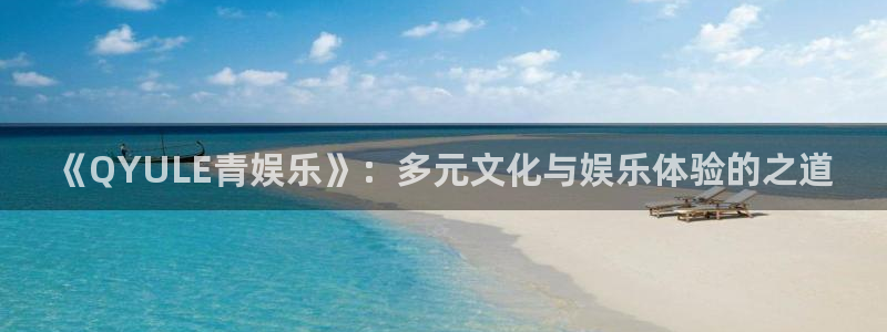 恒行平台官网：《QYULE青娱乐》：多元文化与娱乐体验的之道