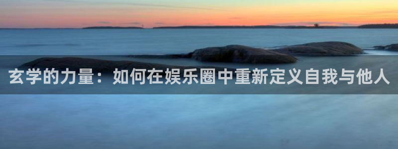 恒行体育平台注册：玄学的力量：如何在娱乐圈中重新定义自我与他人