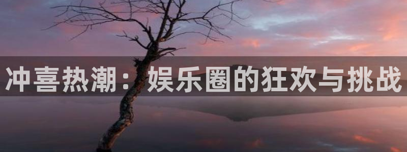 恒行凯捷平台：冲喜热潮：娱乐圈的狂欢与挑战