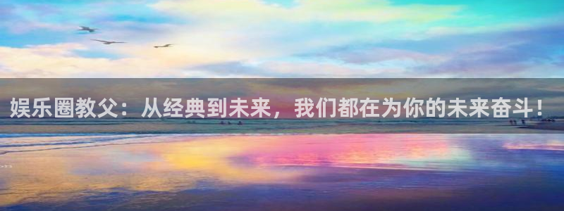 恒行3平台注册：娱乐圈教父：从经典到未来，我们都在为你的未来奋斗！
