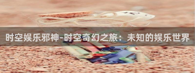 恒行电子有限公司：时空娱乐邪神-时空奇幻之旅：未知的娱乐世界