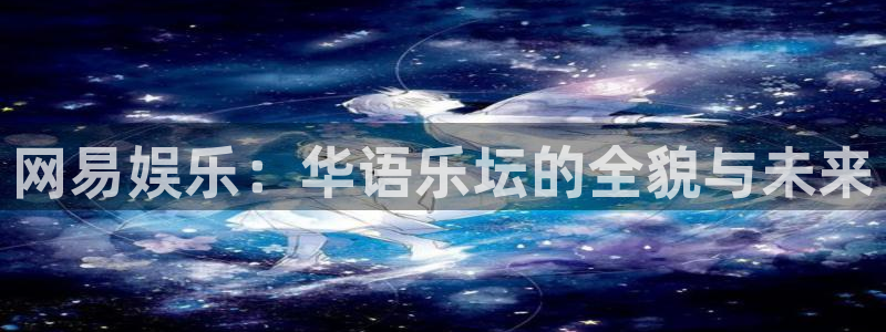 恒行3官网登录：网易娱乐：华语乐坛的全貌与未来