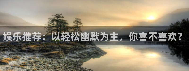 恒行体育老板是谁：娱乐推荐：以轻松幽默为主，你喜不喜欢？