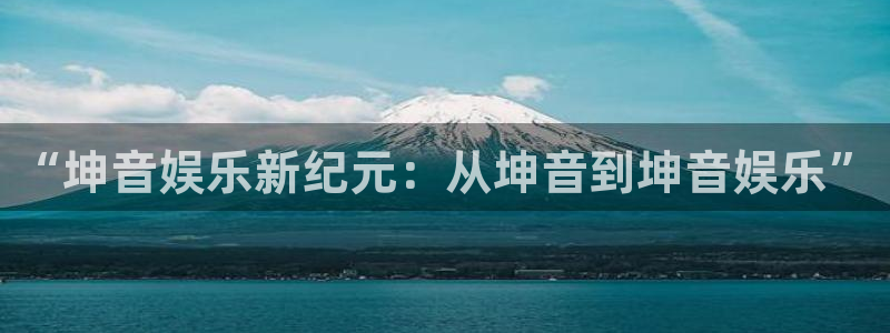 恒行体育3在线注册：“坤音娱乐新纪元：从坤音到坤音娱乐”