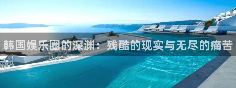 恒行f凯捷注册：韩国娱乐圈的深渊：残酷的现实与无尽的痛苦