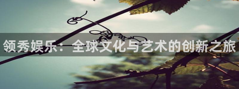 恒行凯捷开号链接：领秀娱乐：全球文化与艺术的创新之旅