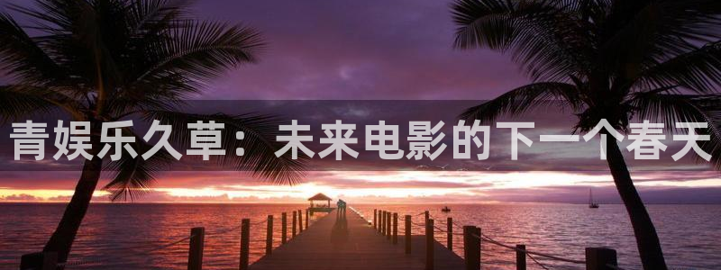恒行3官网：青娱乐久草：未来电影的下一个春天
