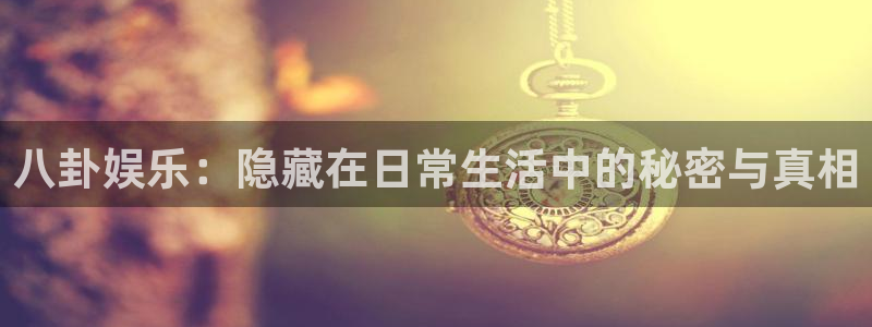 恒行体育3在线注册：八卦娱乐：隐藏在日常生活中的秘密与真相